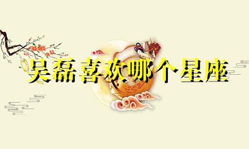 吴磊喜欢哪个星座