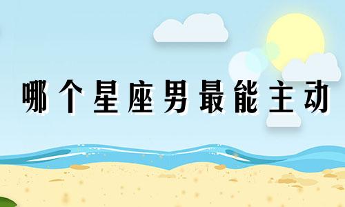 哪个星座男最能主动