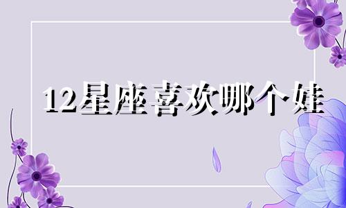 12星座喜欢哪个娃