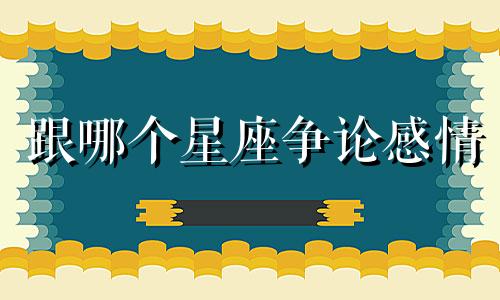 跟哪个星座争论感情