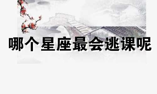 哪个星座最会逃课呢