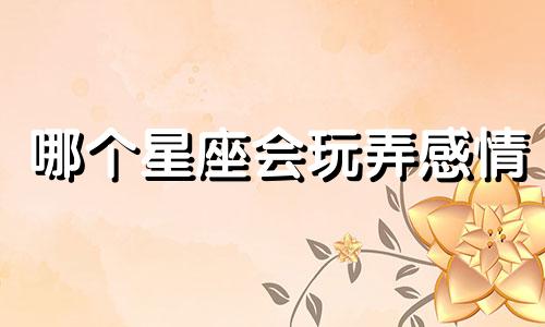 哪个星座会玩弄感情