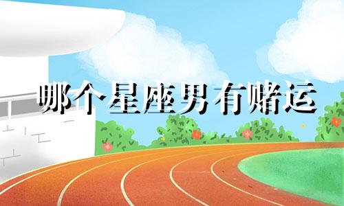 哪个星座男有赌运
