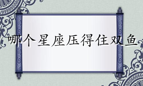 哪个星座压得住双鱼