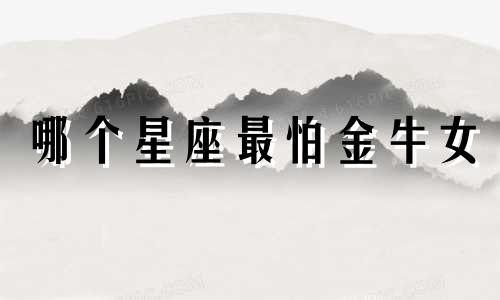 哪个星座最怕金牛女