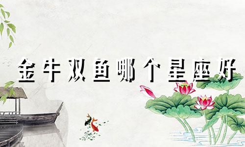 金牛双鱼哪个星座好