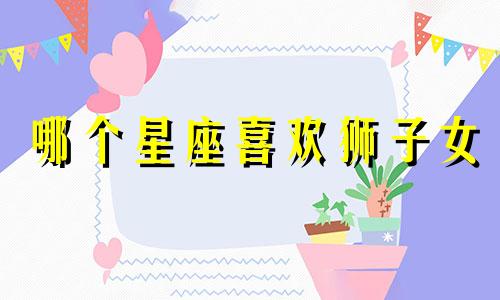 哪个星座喜欢狮子女