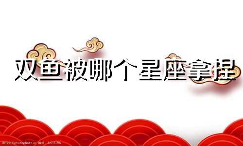 双鱼被哪个星座拿捏