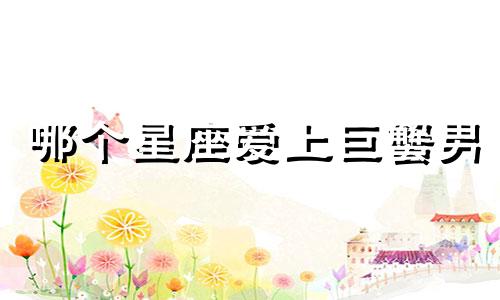 哪个星座爱上巨蟹男