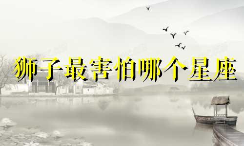 狮子最害怕哪个星座