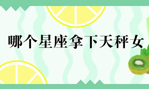 哪个星座拿下天秤女