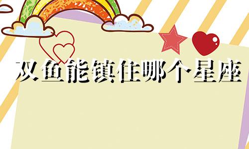 双鱼能镇住哪个星座