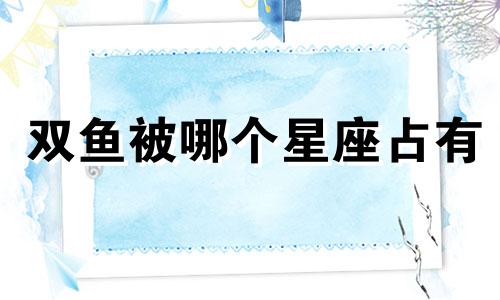 双鱼被哪个星座占有