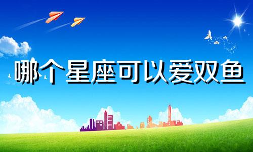 哪个星座可以爱双鱼