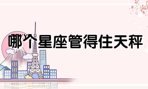 哪个星座管得住天秤