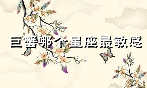 巨蟹哪个星座最敏感