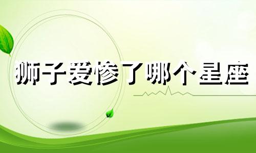 狮子爱惨了哪个星座
