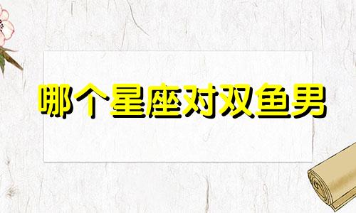 哪个星座对双鱼男