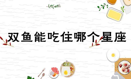 双鱼能吃住哪个星座