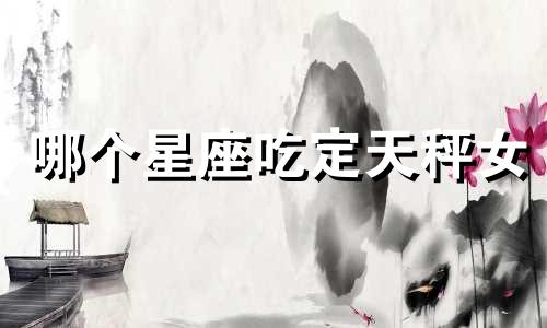 哪个星座吃定天秤女