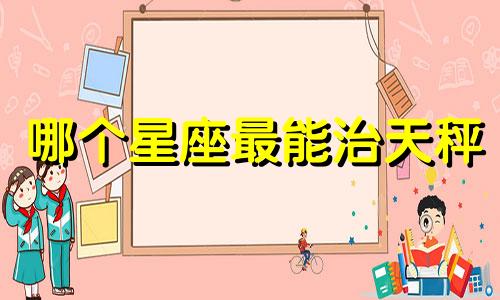 哪个星座最能治天秤