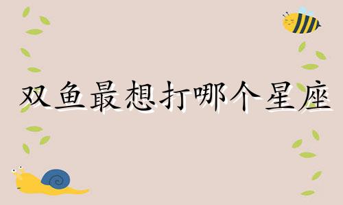 双鱼最想打哪个星座