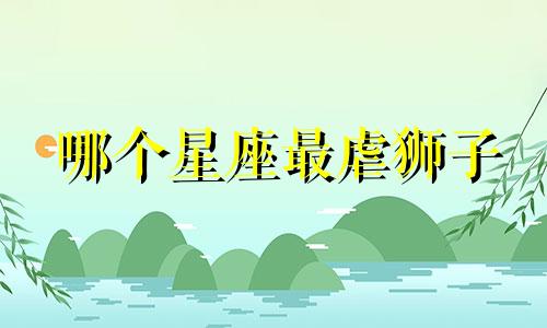 哪个星座最虐狮子