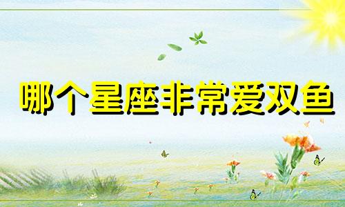 哪个星座非常爱双鱼
