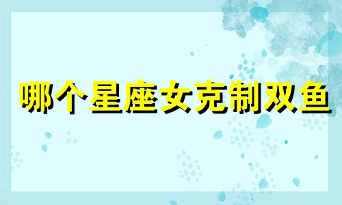 哪个星座女克制双鱼