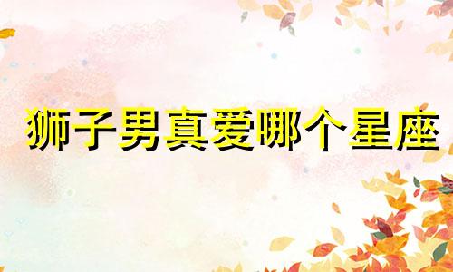 狮子男真爱哪个星座