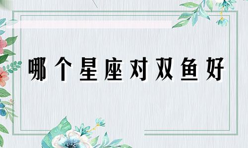 哪个星座对双鱼好