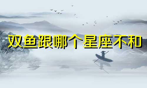 双鱼跟哪个星座不和