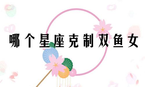 哪个星座克制双鱼女