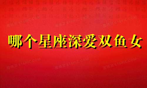 哪个星座深爱双鱼女