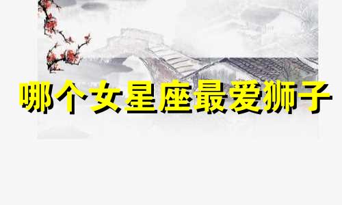 哪个女星座最爱狮子