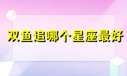 双鱼追哪个星座最好