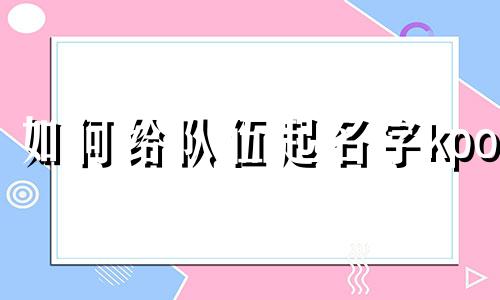 如何给队伍起名字kpop