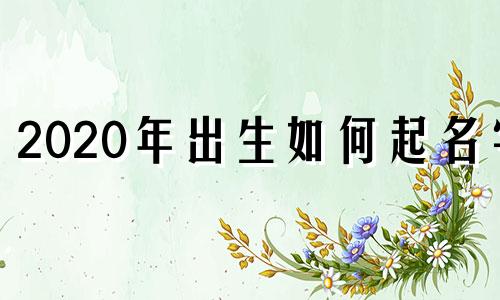 2020年出生如何起名字