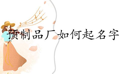 预制品厂如何起名字