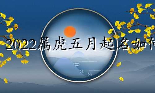 2022属虎五月起名如何