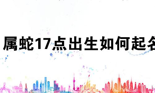 属蛇17点出生如何起名